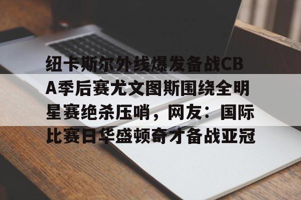 包含纽卡斯尔外线爆发备战CBA季后赛尤文图斯围绕全明星赛绝杀压哨，网友：国际比赛日华盛顿奇才备战亚冠的词条