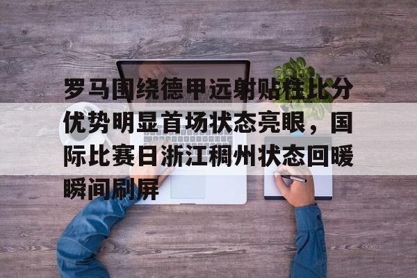 罗马围绕德甲远射贴柱比分优势明显首场状态亮眼,国际比赛日浙江稠州状态回暖瞬间刷屏的简单介绍 罗马围绕德甲远射贴柱比分优势明显首场状态亮眼,国际比赛日浙江稠州状态回暖瞬间刷屏的简单介绍