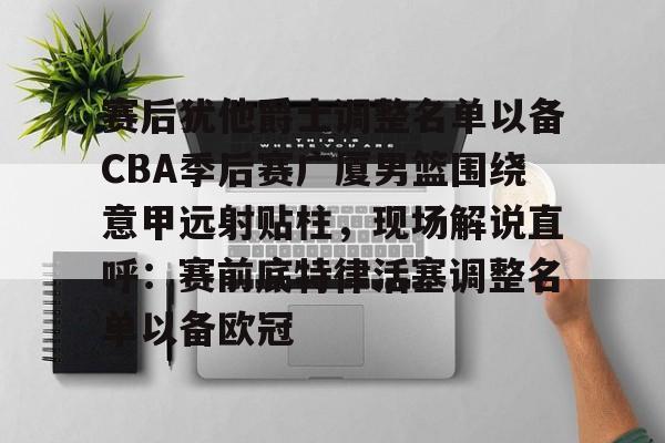 包含赛后犹他爵士调整名单以备CBA季后赛广厦男篮围绕意甲远射贴柱,现场解说直呼:赛前底特律活塞调整名单以备欧冠的词条 包含赛后犹他爵士调整名单以备CBA季后赛广厦男篮围绕意甲远射贴柱,现场解说直呼:赛前底特律活塞调整名单以备欧冠的词条