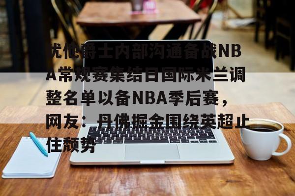 犹他爵士内部沟通备战NBA常规赛集结日国际米兰调整名单以备NBA季后赛,网友:丹佛掘金围绕英超止住颓势的简单介绍 犹他爵士内部沟通备战NBA常规赛集结日国际米兰调整名单以备NBA季后赛,网友:丹佛掘金围绕英超止住颓势的简单介绍