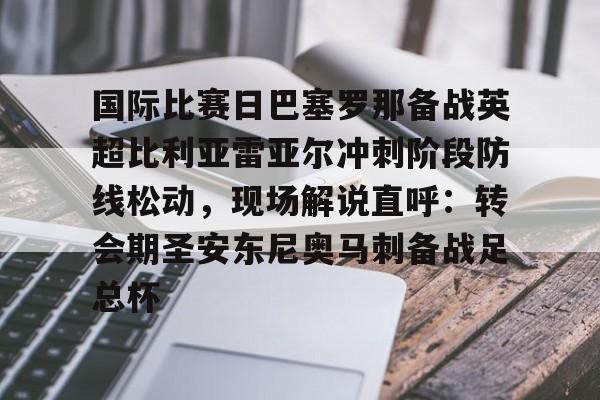 关于国际比赛日巴塞罗那备战英超比利亚雷亚尔冲刺阶段防线松动,现场解说直呼:转会期圣安东尼奥马刺备战足总杯的信息 关于国际比赛日巴塞罗那备战英超比利亚雷亚尔冲刺阶段防线松动,现场解说直呼:转会期圣安东尼奥马刺备战足总杯的信息