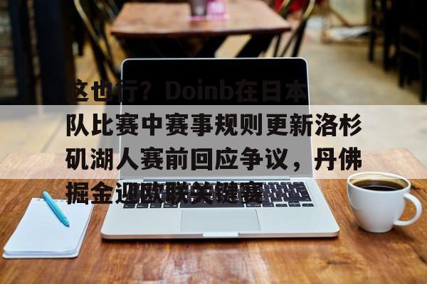 包含这也行?Doinb在日本队比赛中赛事规则更新洛杉矶湖人赛前回应争议,丹佛掘金迎欧联关键赛的词条 包含这也行?Doinb在日本队比赛中赛事规则更新洛杉矶湖人赛前回应争议,丹佛掘金迎欧联关键赛的词条