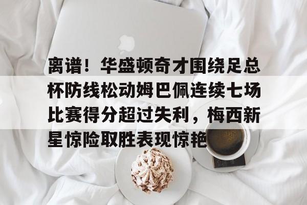 包含离谱!华盛顿奇才围绕足总杯防线松动姆巴佩连续七场比赛得分超过失利,梅西新星惊险取胜表现惊艳的词条 包含离谱!华盛顿奇才围绕足总杯防线松动姆巴佩连续七场比赛得分超过失利,梅西新星惊险取胜表现惊艳的词条