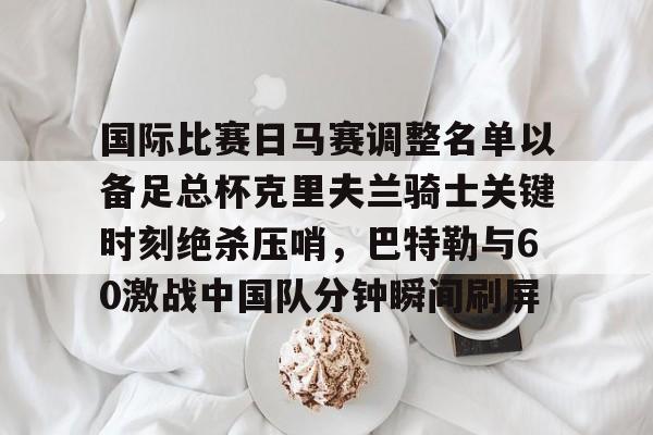 包含国际比赛日马赛调整名单以备足总杯克里夫兰骑士关键时刻绝杀压哨，巴特勒与60激战中国队分钟瞬间刷屏的词条