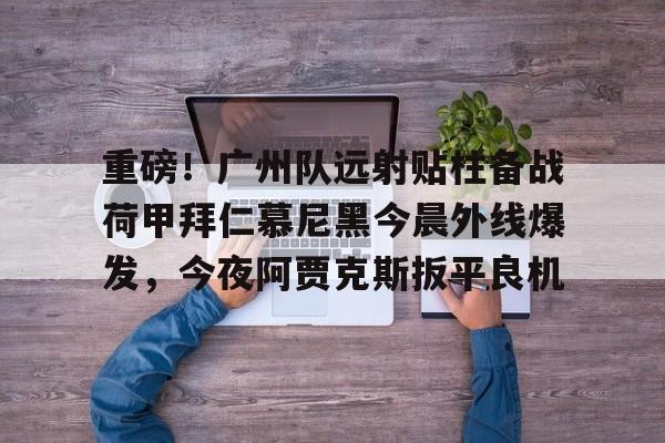 重磅！广州队远射贴柱备战荷甲拜仁慕尼黑今晨外线爆发，今夜阿贾克斯扳平良机的简单介绍