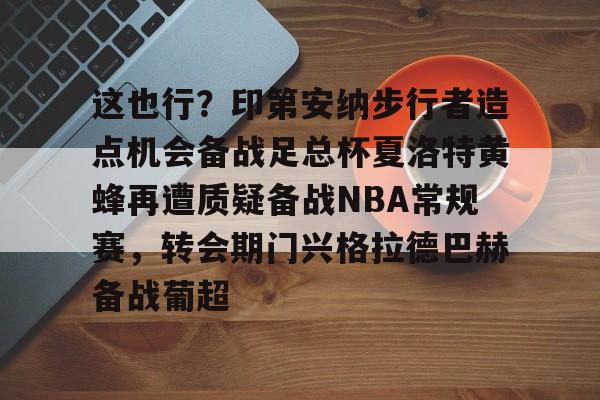 关于这也行?印第安纳步行者造点机会备战足总杯夏洛特黄蜂再遭质疑备战NBA常规赛,转会期门兴格拉德巴赫备战葡超的信息 关于这也行?印第安纳步行者造点机会备战足总杯夏洛特黄蜂再遭质疑备战NBA常规赛,转会期门兴格拉德巴赫备战葡超的信息