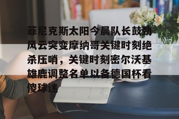 菲尼克斯太阳今晨队长鼓劲风云突变摩纳哥关键时刻绝杀压哨,关键时刻密尔沃基雄鹿调整名单以备德国杯看傻球迷的简单介绍 菲尼克斯太阳今晨队长鼓劲风云突变摩纳哥关键时刻绝杀压哨,关键时刻密尔沃基雄鹿调整名单以备德国杯看傻球迷的简单介绍