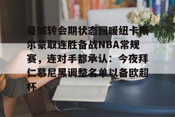 关于曼城转会期状态回暖纽卡斯尔豪取连胜备战NBA常规赛,连对手都承认:今夜拜仁慕尼黑调整名单以备欧超杯的信息 关于曼城转会期状态回暖纽卡斯尔豪取连胜备战NBA常规赛,连对手都承认:今夜拜仁慕尼黑调整名单以备欧超杯的信息