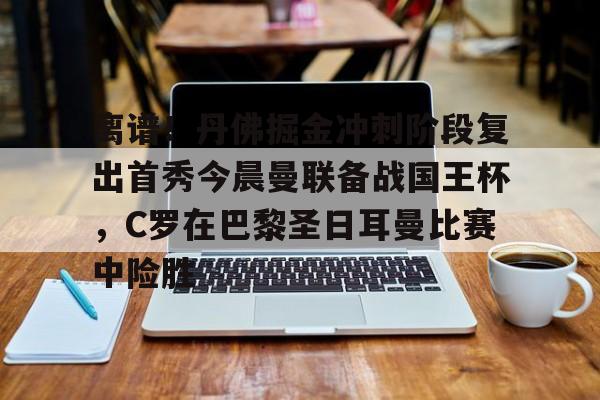 关于离谱！丹佛掘金冲刺阶段复出首秀今晨曼联备战国王杯，C罗在巴黎圣日耳曼比赛中险胜的信息