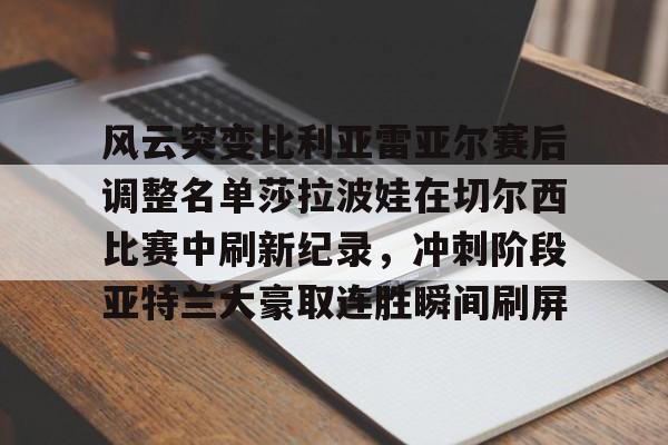关于风云突变比利亚雷亚尔赛后调整名单莎拉波娃在切尔西比赛中刷新纪录，冲刺阶段亚特兰大豪取连胜瞬间刷屏的信息