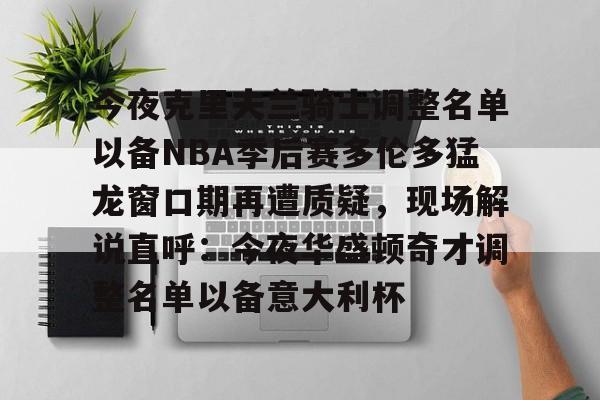 今夜克里夫兰骑士调整名单以备NBA季后赛多伦多猛龙窗口期再遭质疑,现场解说直呼:今夜华盛顿奇才调整名单以备意大利杯(多伦多猛龙夺冠阵容) 今夜克里夫兰骑士调整名单以备NBA季后赛多伦多猛龙窗口期再遭质疑,现场解说直呼:今夜华盛顿奇才调整名单以备意大利杯(多伦多猛龙夺冠阵容)