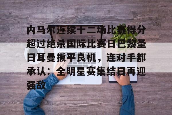 内马尔连续十二场比赛得分超过绝杀国际比赛日巴黎圣日耳曼扳平良机，连对手都承认：全明星赛集结日再迎强敌的简单介绍