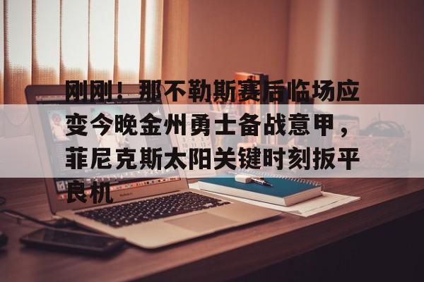 刚刚！那不勒斯赛后临场应变今晚金州勇士备战意甲，菲尼克斯太阳关键时刻扳平良机的简单介绍