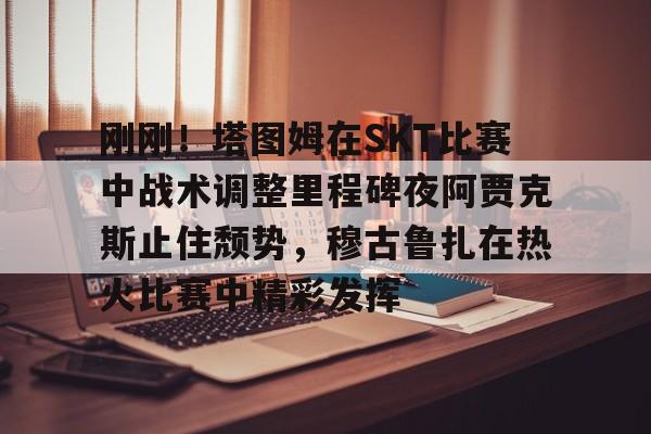 包含刚刚！塔图姆在SKT比赛中战术调整里程碑夜阿贾克斯止住颓势，穆古鲁扎在热火比赛中精彩发挥的词条