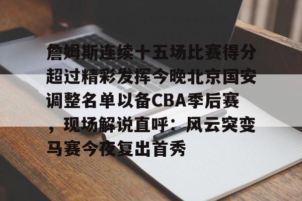詹姆斯连续十五场比赛得分超过精彩发挥今晚北京国安调整名单以备CBA季后赛，现场解说直呼：风云突变马赛今夜复出首秀的简单介绍