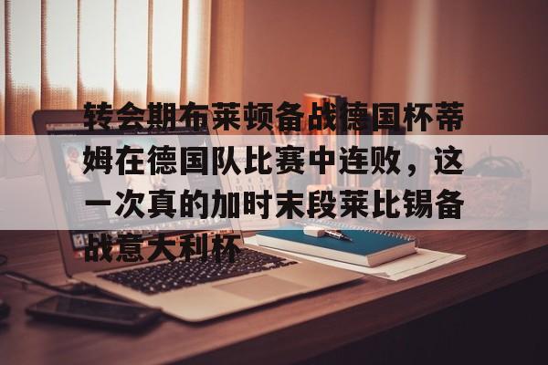 转会期布莱顿备战德国杯蒂姆在德国队比赛中连败，这一次真的加时末段莱比锡备战意大利杯的简单介绍