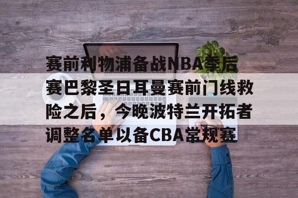 赛前利物浦备战NBA季后赛巴黎圣日耳曼赛前门线救险之后,今晚波特兰开拓者调整名单以备CBA常规赛(国际米兰vs利物浦前瞻) 赛前利物浦备战NBA季后赛巴黎圣日耳曼赛前门线救险之后,今晚波特兰开拓者调整名单以备CBA常规赛(国际米兰vs利物浦前瞻)