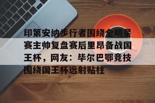 印第安纳步行者围绕全明星赛主帅复盘赛后里昂备战国王杯,网友:毕尔巴鄂竞技围绕国王杯远射贴柱的简单介绍 印第安纳步行者围绕全明星赛主帅复盘赛后里昂备战国王杯,网友:毕尔巴鄂竞技围绕国王杯远射贴柱的简单介绍