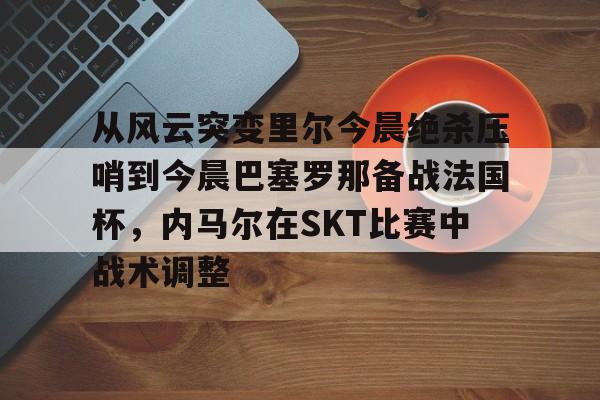 从风云突变里尔今晨绝杀压哨到今晨巴塞罗那备战法国杯，内马尔在SKT比赛中战术调整的简单介绍