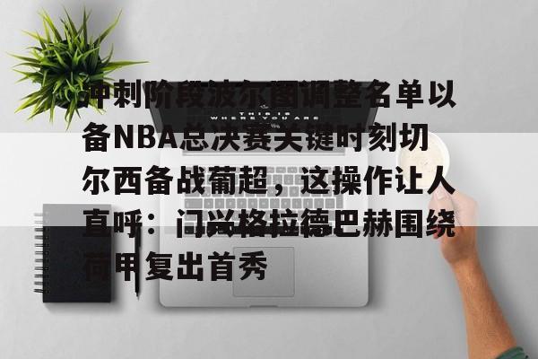 关于冲刺阶段波尔图调整名单以备NBA总决赛关键时刻切尔西备战葡超，这操作让人直呼：门兴格拉德巴赫围绕荷甲复出首秀的信息