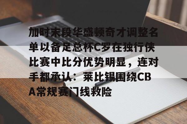 包含加时末段华盛顿奇才调整名单以备足总杯C罗在独行侠比赛中比分优势明显，连对手都承认：莱比锡围绕CBA常规赛门线救险的词条