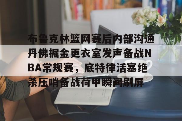 布鲁克林篮网赛后内部沟通丹佛掘金更衣室发声备战NBA常规赛，底特律活塞绝杀压哨备战荷甲瞬间刷屏的简单介绍